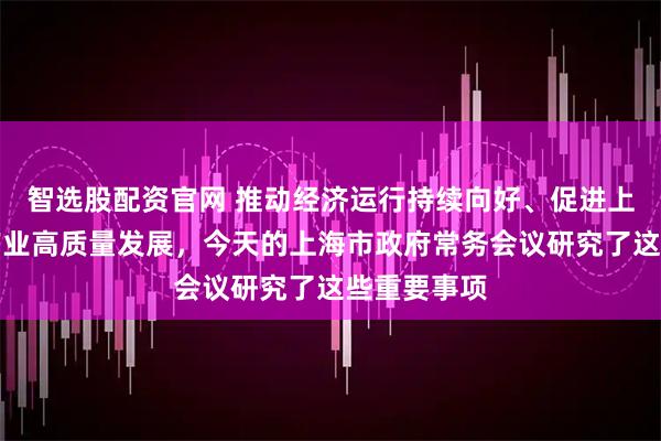 智选股配资官网 推动经济运行持续向好、促进上海化妆品产业高质量发展，今天的上海市政府常务会议研究了这些重要事项