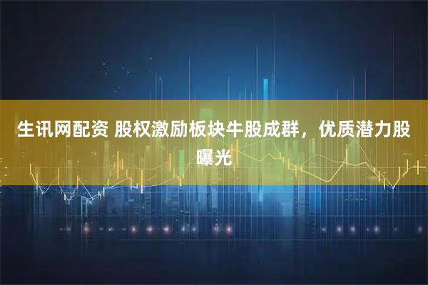 生讯网配资 股权激励板块牛股成群，优质潜力股曝光