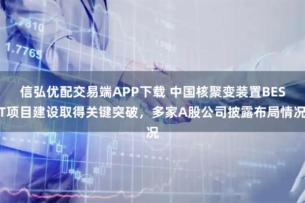 信弘优配交易端APP下载 中国核聚变装置BEST项目建设取得关键突破，多家A股公司披露布局情况