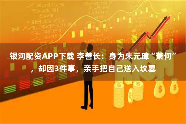 银河配资APP下载 李善长：身为朱元璋“萧何”，却因3件事，亲手把自己送入坟墓