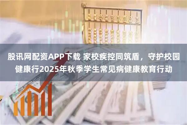 股讯网配资APP下载 家校疾控同筑盾，守护校园健康行2025年秋季学生常见病健康教育行动