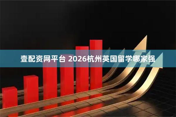 壹配资网平台 2026杭州英国留学哪家强