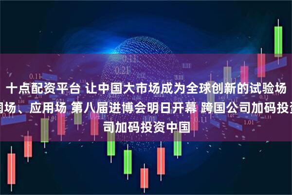 十点配资平台 让中国大市场成为全球创新的试验场、利润场、应用场 第八届进博会明日开幕 跨国公司加码投资中国