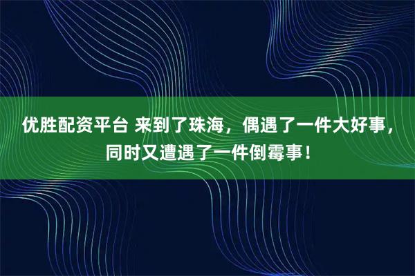 优胜配资平台 来到了珠海，偶遇了一件大好事，同时又遭遇了一件倒霉事！