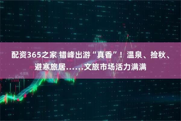 配资365之家 错峰出游“真香”！温泉、捡秋、避寒旅居……文旅市场活力满满
