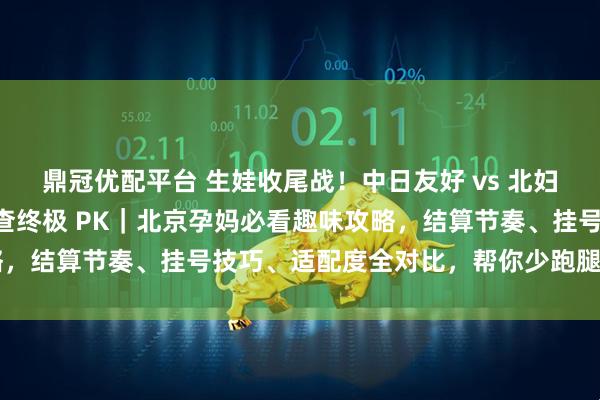 鼎冠优配平台 生娃收尾战！中日友好 vs 北妇产出院流程 + 产后复查终极 PK｜北京孕妈必看趣味攻略，结算节奏、挂号技巧、适配度全对比，帮你少跑腿顺畅通关～