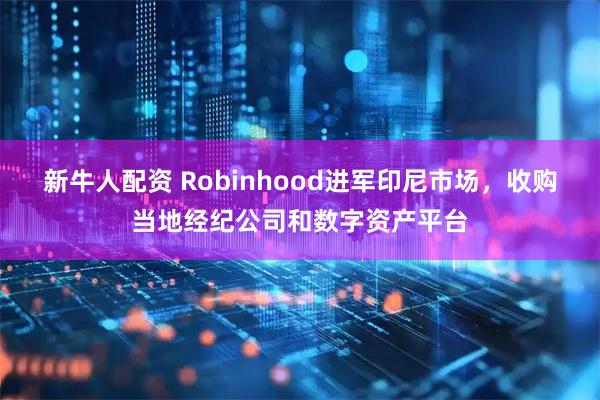 新牛人配资 Robinhood进军印尼市场，收购当地经纪公司和数字资产平台