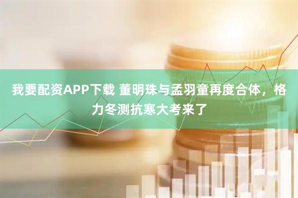 我要配资APP下载 董明珠与孟羽童再度合体，格力冬测抗寒大考来了