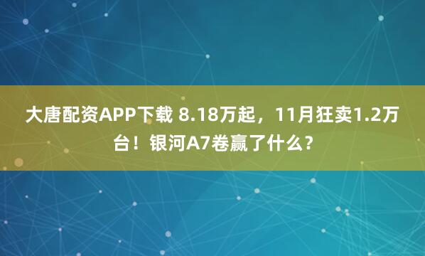 大唐配资APP下载 8.18万起，11月狂卖1.2万台！银河A7卷赢了什么？