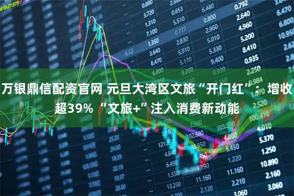 万银鼎信配资官网 元旦大湾区文旅“开门红”：增收超39% “文旅+”注入消费新动能