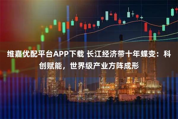 维嘉优配平台APP下载 长江经济带十年蝶变：科创赋能，世界级产业方阵成形