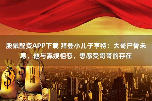 股融配资APP下载 拜登小儿子亨特：大哥尸骨未寒，他与寡嫂相恋，想感受哥哥的存在