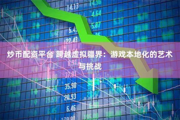 炒币配资平台 跨越虚拟疆界：游戏本地化的艺术与挑战