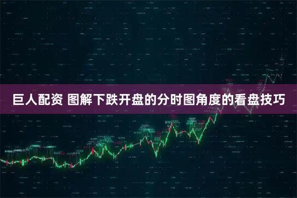 巨人配资 图解下跌开盘的分时图角度的看盘技巧