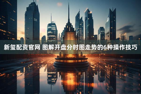 新玺配资官网 图解开盘分时图走势的6种操作技巧