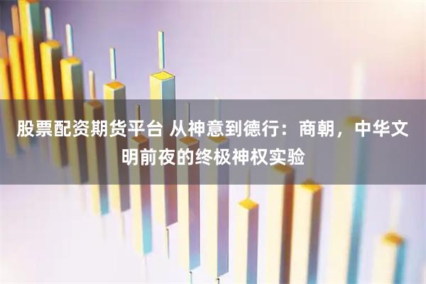 股票配资期货平台 从神意到德行：商朝，中华文明前夜的终极神权实验