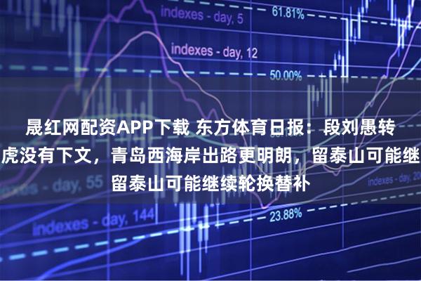 晟红网配资APP下载 东方体育日报：段刘愚转会天津津门虎没有下文，青岛西海岸出路更明朗，留泰山可能继续轮换替补