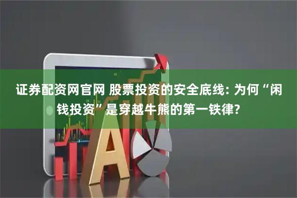 证券配资网官网 股票投资的安全底线: 为何“闲钱投资”是穿越牛熊的第一铁律?