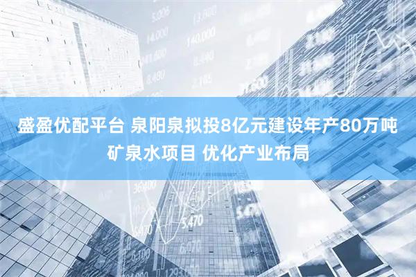 盛盈优配平台 泉阳泉拟投8亿元建设年产80万吨矿泉水项目 优化产业布局