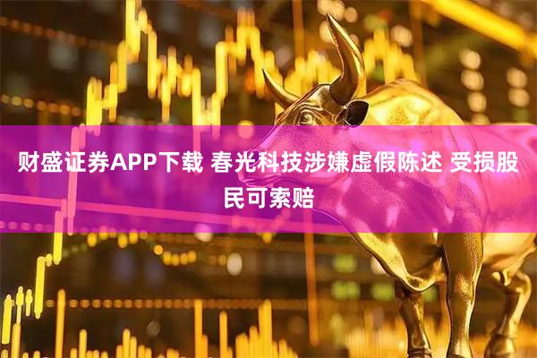 财盛证券APP下载 春光科技涉嫌虚假陈述 受损股民可索赔