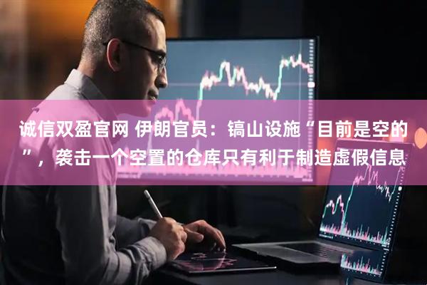 诚信双盈官网 伊朗官员：镐山设施“目前是空的”，袭击一个空置的仓库只有利于制造虚假信息