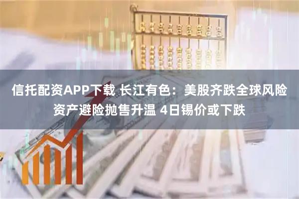 信托配资APP下载 长江有色：美股齐跌全球风险资产避险抛售升温 4日锡价或下跌