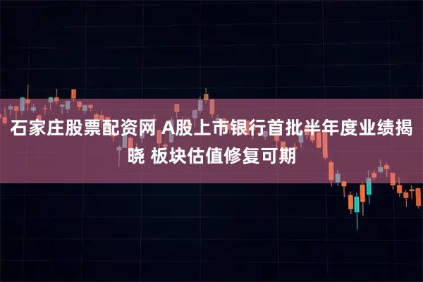 石家庄股票配资网 A股上市银行首批半年度业绩揭晓 板块估值修复可期