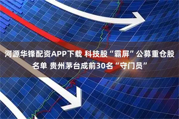 河源华锋配资APP下载 科技股“霸屏”公募重仓股名单 贵州茅台成前30名“守门员”