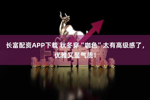 长富配资APP下载 秋冬穿“咖色”太有高级感了，优雅又显气质！
