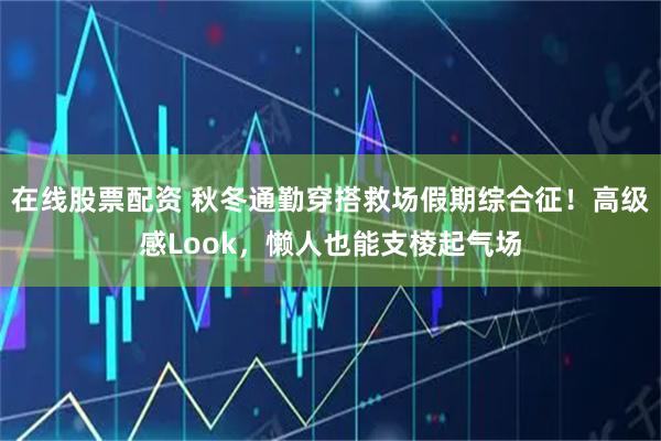 在线股票配资 秋冬通勤穿搭救场假期综合征！高级感Look，懒人也能支棱起气场